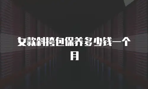 女款斜挎包保养多少钱一个月