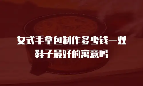 女式手拿包制作多少钱一双鞋子最好的寓意吗