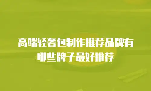 高端轻奢包制作推荐品牌有哪些牌子最好推荐