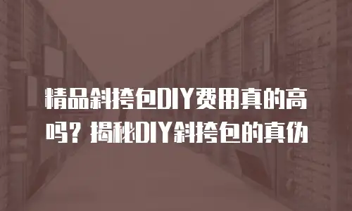 精品斜挎包DIY费用真的高吗？揭秘DIY斜挎包的真伪
