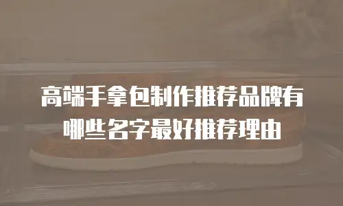 高端手拿包制作推荐品牌有哪些名字最好推荐理由
