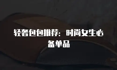 轻奢包包推荐：时尚女生必备单品