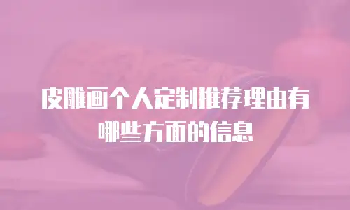 皮雕画个人定制推荐理由有哪些方面的信息