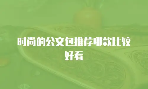时尚的公文包推荐哪款比较好看