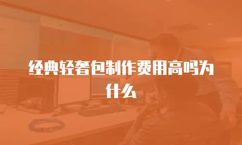 经典轻奢包制作费用高吗为什么