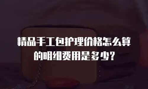 精品手工包护理价格怎么算的明细费用是多少？