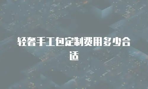 轻奢手工包定制费用多少合适