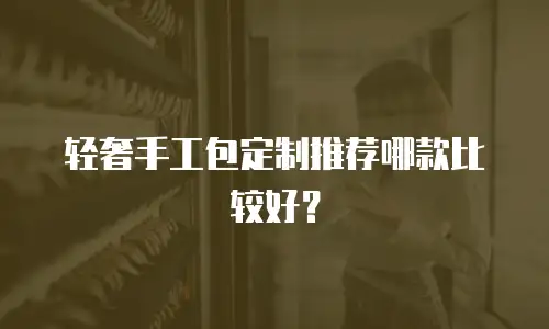 轻奢手工包定制推荐哪款比较好？