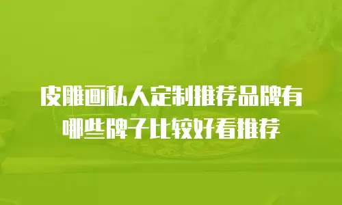 皮雕画私人定制推荐品牌有哪些牌子比较好看推荐