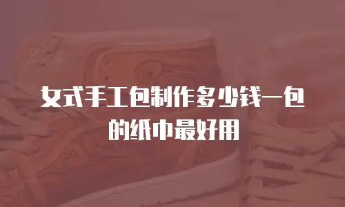 女式手工包制作多少钱一包的纸巾最好用