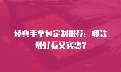 经典手拿包定制推荐：哪款最好看又实惠？