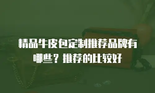 精品牛皮包定制推荐品牌有哪些？推荐的比较好