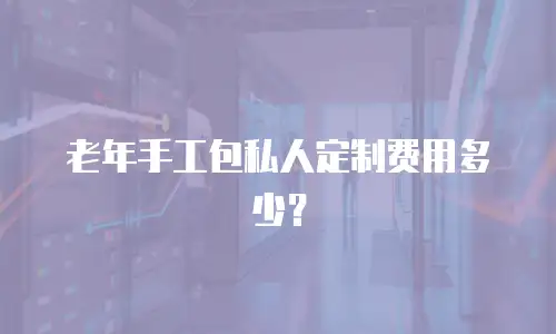 老年手工包私人定制费用多少？