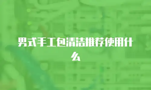 男式手工包清洁推荐使用什么