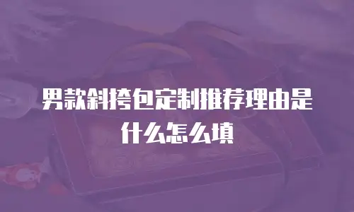 男款斜挎包定制推荐理由是什么怎么填