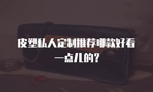 皮塑私人定制推荐哪款好看一点儿的？