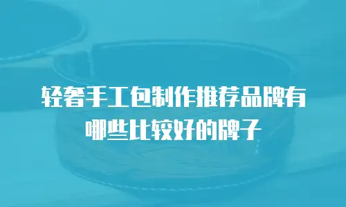 轻奢手工包制作推荐品牌有哪些比较好的牌子