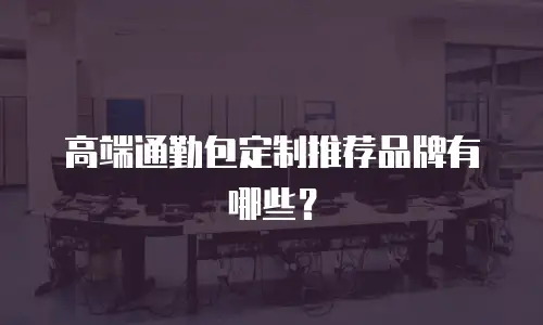 高端通勤包定制推荐品牌有哪些？