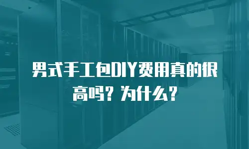 男式手工包DIY费用真的很高吗？为什么？