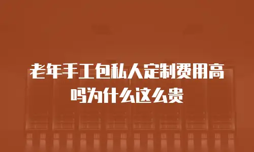老年手工包私人定制费用高吗为什么这么贵