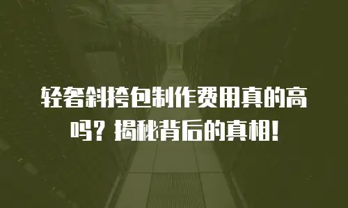 轻奢斜挎包制作费用真的高吗？揭秘背后的真相！