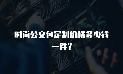 时尚公文包定制价格多少钱一件？
