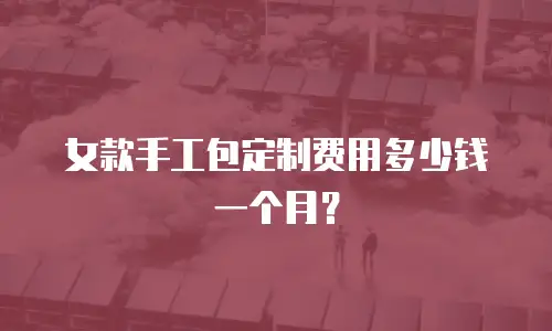 女款手工包定制费用多少钱一个月？