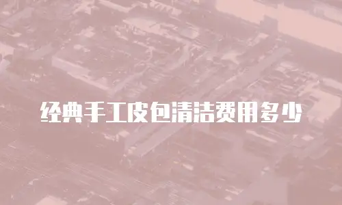 经典手工皮包清洁费用多少