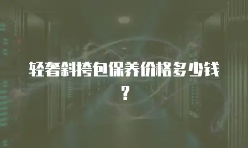 轻奢斜挎包保养价格多少钱？
