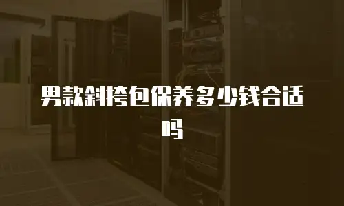 男款斜挎包保养多少钱合适吗