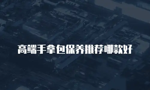 高端手拿包保养推荐哪款好