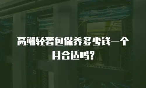 高端轻奢包保养多少钱一个月合适吗？