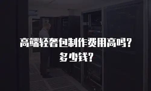 高端轻奢包制作费用高吗？多少钱？