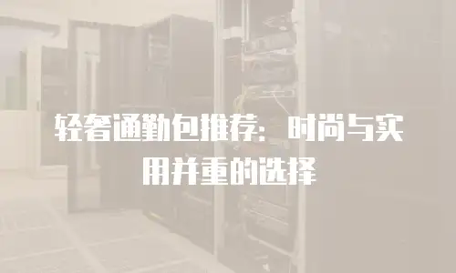 轻奢通勤包推荐：时尚与实用并重的选择