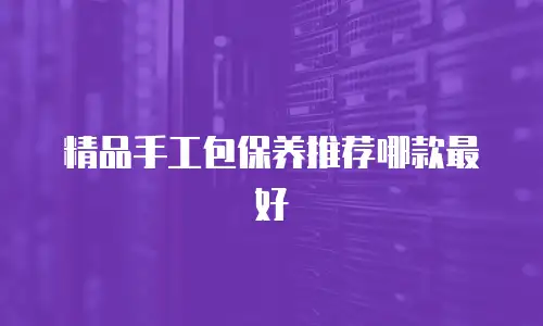 精品手工包保养推荐哪款最好