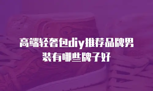 高端轻奢包diy推荐品牌男装有哪些牌子好