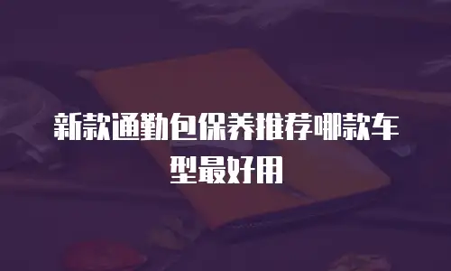 新款通勤包保养推荐哪款车型最好用