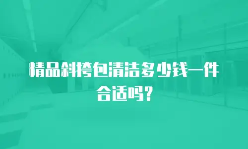 精品斜挎包清洁多少钱一件合适吗？