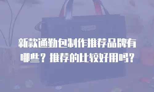 新款通勤包制作推荐品牌有哪些？推荐的比较好用吗？