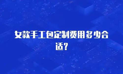 女款手工包定制费用多少合适？