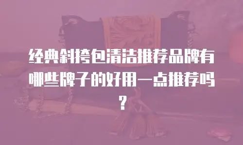 经典斜挎包清洁推荐品牌有哪些牌子的好用一点推荐吗？