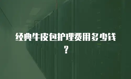 经典牛皮包护理费用多少钱？