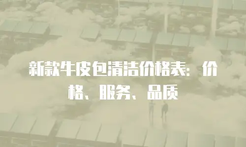 新款牛皮包清洁价格表：价格、服务、品质