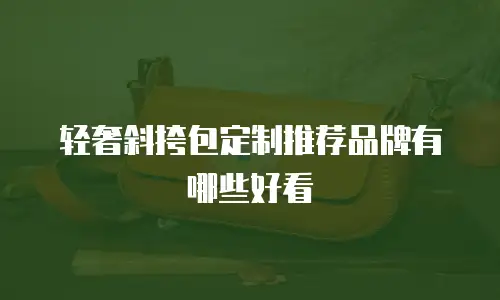 轻奢斜挎包定制推荐品牌有哪些好看