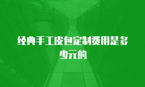 经典手工皮包定制费用是多少元的