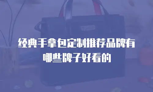 经典手拿包定制推荐品牌有哪些牌子好看的