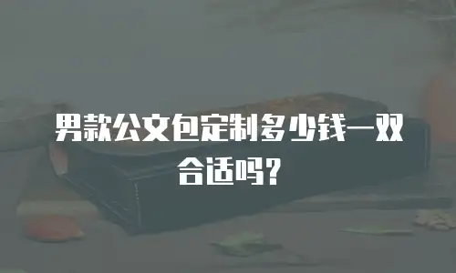 男款公文包定制多少钱一双合适吗？