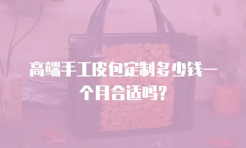 高端手工皮包定制多少钱一个月合适吗？