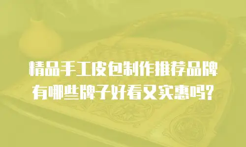 精品手工皮包制作推荐品牌有哪些牌子好看又实惠吗?