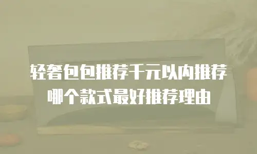 轻奢包包推荐千元以内推荐哪个款式最好推荐理由